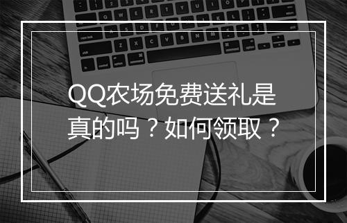 QQ农场免费送礼是真的吗?如何领取?