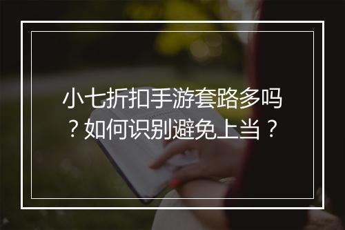 小七折扣手游套路多吗?如何识别避免上当?