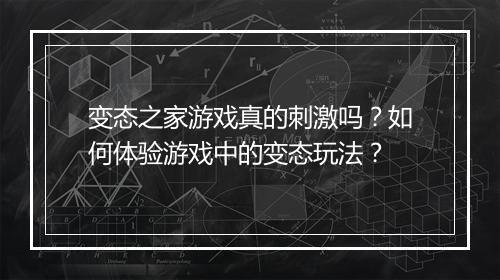 变态之家游戏真的刺激吗？如何体验游戏中的变态玩法？