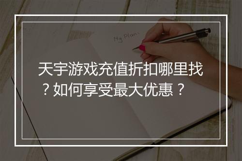 天宇游戏充值折扣哪里找？如何享受最大优惠？
