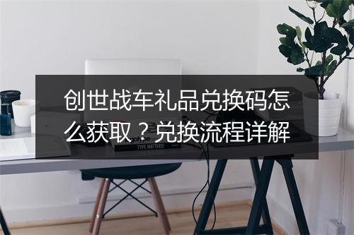 创世战车礼品兑换码怎么获取?兑换流程详解