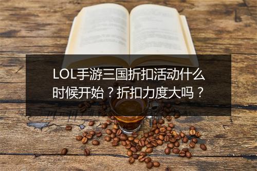 LOL手游三国折扣活动什么时候开始？折扣力度大吗？