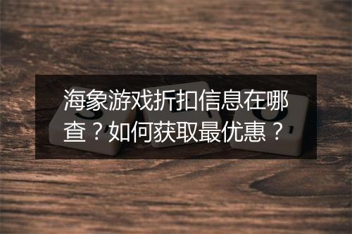 海象游戏折扣信息在哪查？如何获取最优惠？