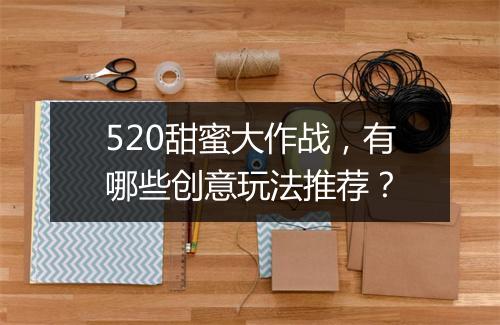 520甜蜜大作战，有哪些创意玩法推荐？