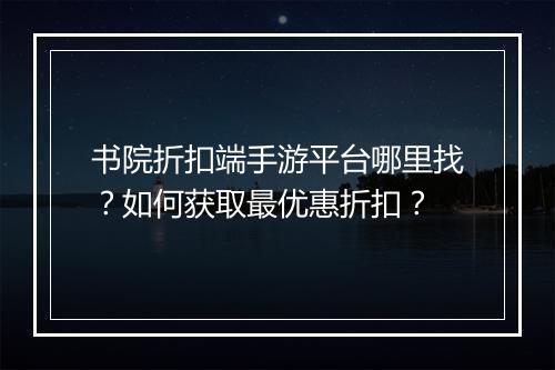 书院折扣端手游平台哪里找？如何获取最优惠折扣？