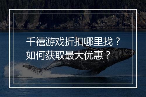 千禧游戏折扣哪里找？如何获取最大优惠？