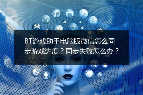 BT游戏助手电脑版微信怎么同步游戏进度？同步失败怎么办？