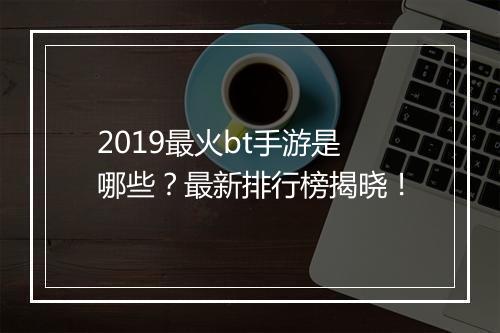 2019最火bt手游是哪些?最新排行榜揭晓!