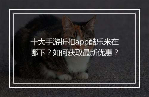 十大手游折扣app酷乐米在哪下?如何获取最新优惠?