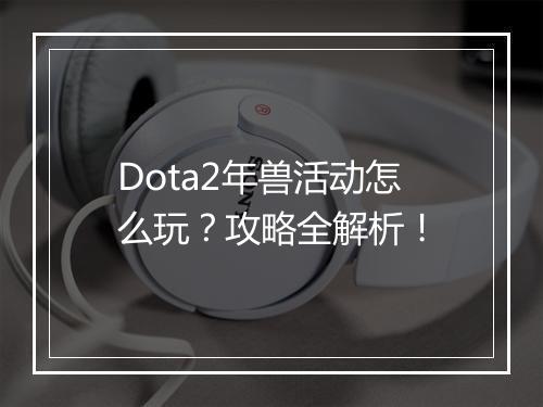 Dota2年兽活动怎么玩？攻略全解析！