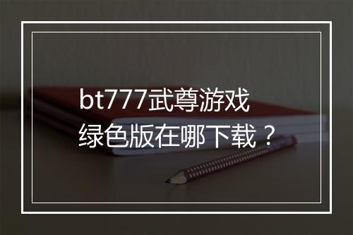 bt777武尊游戏绿色版在哪下载？