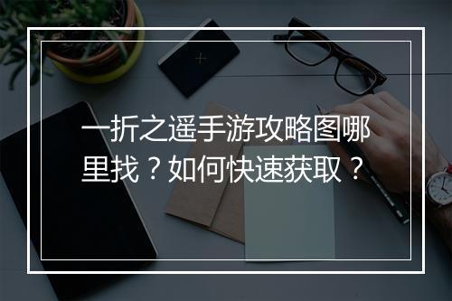 一折之遥手游攻略图哪里找？如何快速获取？