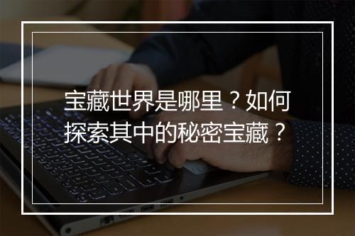 宝藏世界是哪里？如何探索其中的秘密宝藏？