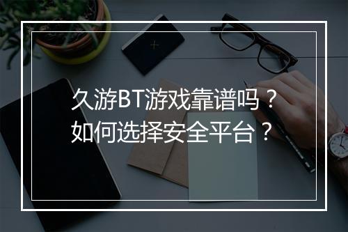 久游BT游戏靠谱吗？如何选择安全平台？