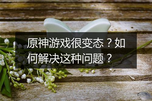 原神游戏很变态？如何解决这种问题？