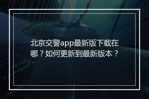 北京交警app最新版下载在哪？如何更新到最新版本？