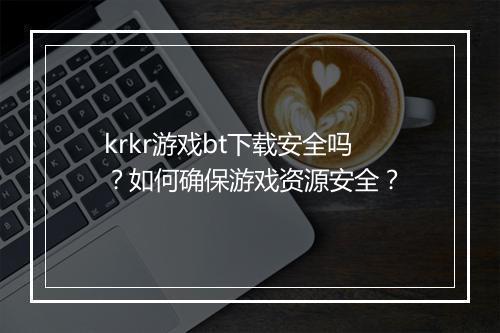 krkr游戏bt下载安全吗？如何确保游戏资源安全？