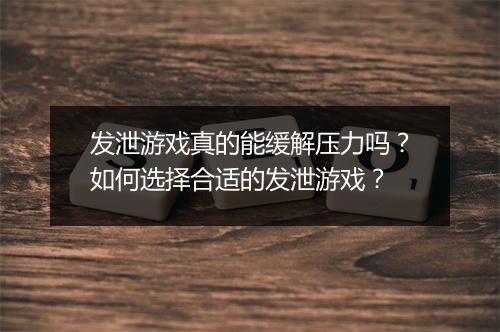 发泄游戏真的能缓解压力吗?如何选择合适的发泄游戏?