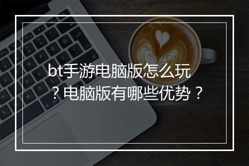 bt手游电脑版怎么玩？电脑版有哪些优势？