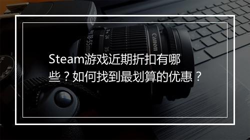 Steam游戏近期折扣有哪些？如何找到最划算的优惠？