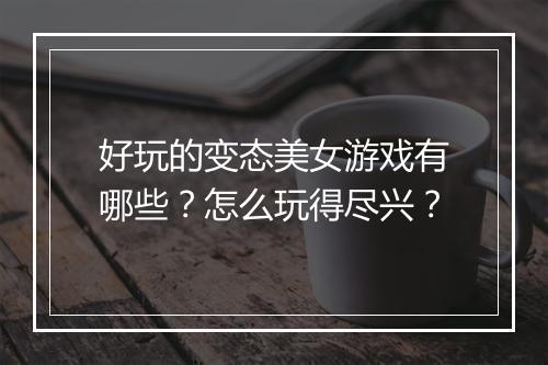 好玩的变态美女游戏有哪些？怎么玩得尽兴？