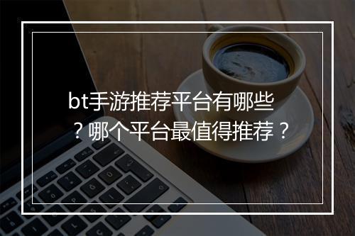 bt手游推荐平台有哪些？哪个平台最值得推荐？