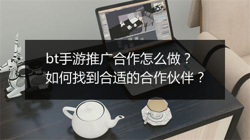 bt手游推广合作怎么做？如何找到合适的合作伙伴？