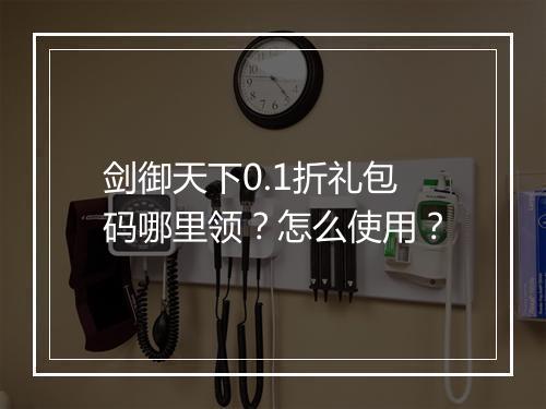 剑御天下0.1折礼包码哪里领？怎么使用？