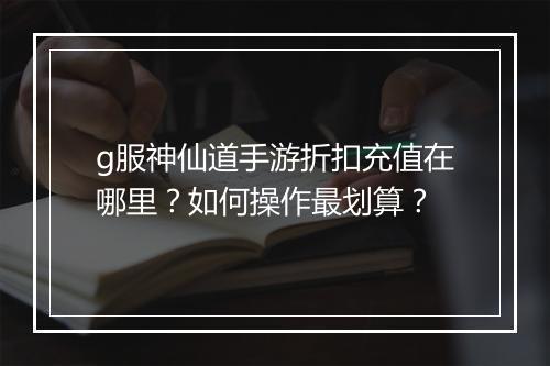 g服神仙道手游折扣充值在哪里?如何操作最划算?
