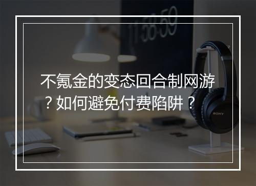 不氪金的变态回合制网游？如何避免付费陷阱？