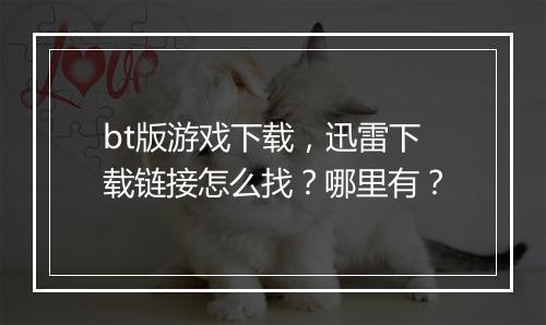 bt版游戏下载，迅雷下载链接怎么找？哪里有？
