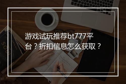 游戏试玩推荐bt777平台?折扣信息怎么获取?