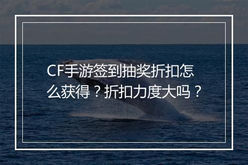 CF手游签到抽奖折扣怎么获得?折扣力度大吗?