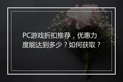 PC游戏折扣推荐，优惠力度能达到多少？如何获取？