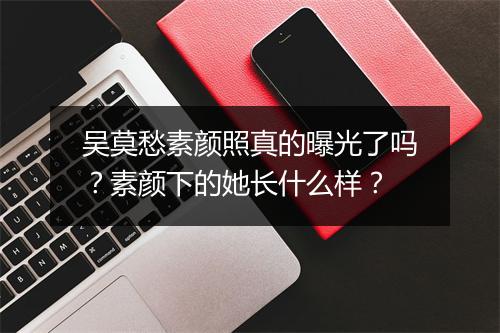 吴莫愁素颜照真的曝光了吗？素颜下的她长什么样？