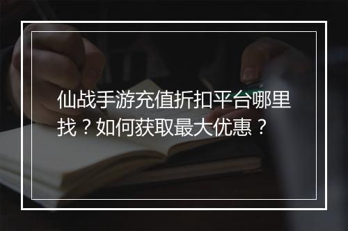 仙战手游充值折扣平台哪里找？如何获取最大优惠？