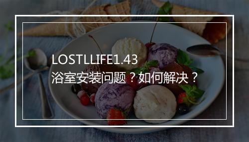 LOSTLLIFE1.43浴室安装问题？如何解决？