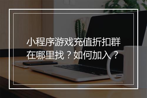 小程序游戏充值折扣群在哪里找？如何加入？