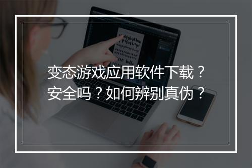 变态游戏应用软件下载?安全吗?如何辨别真伪?