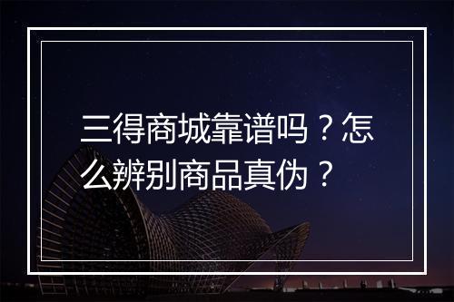 三得商城靠谱吗？怎么辨别商品真伪？