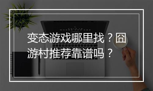 变态游戏哪里找?囧游村推荐靠谱吗?