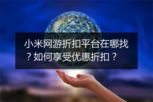 小米网游折扣平台在哪找？如何享受优惠折扣？