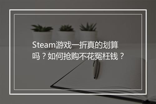 Steam游戏一折真的划算吗？如何抢购不花冤枉钱？