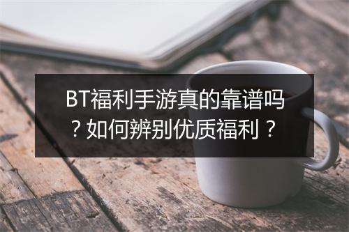 BT福利手游真的靠谱吗？如何辨别优质福利？