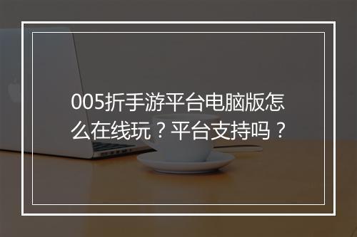 005折手游平台电脑版怎么在线玩?平台支持吗?