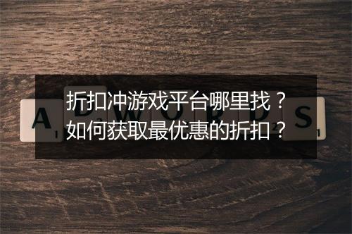 折扣冲游戏平台哪里找？如何获取最优惠的折扣？