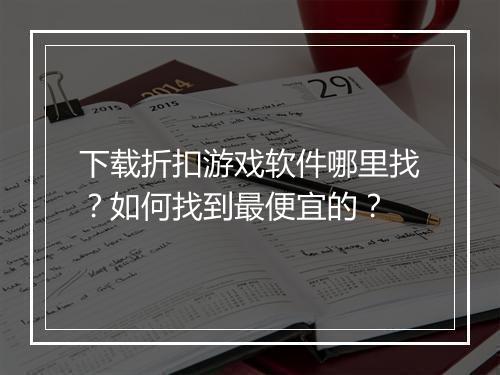 下载折扣游戏软件哪里找？如何找到最便宜的？