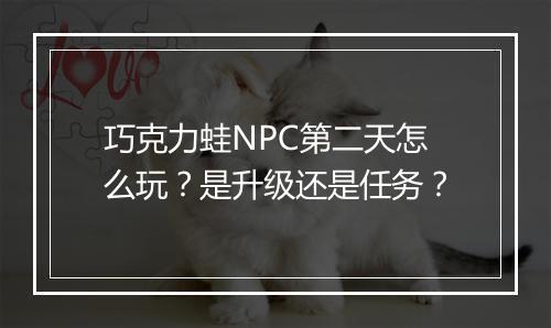 巧克力蛙NPC第二天怎么玩？是升级还是任务？