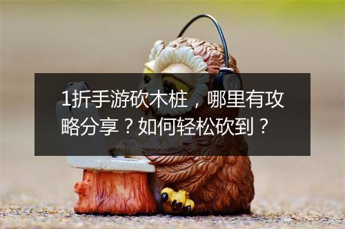 1折手游砍木桩，哪里有攻略分享？如何轻松砍到？