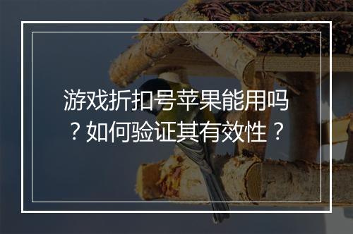 游戏折扣号苹果能用吗？如何验证其有效性？